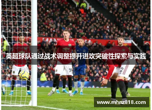 英超球队通过战术调整提升进攻突破性探索与实践