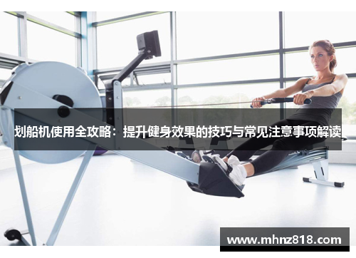 划船机使用全攻略：提升健身效果的技巧与常见注意事项解读