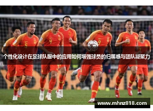 个性化设计在足球队服中的应用如何增强球员的归属感与团队凝聚力